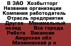 В ЗАО "Хозбытторг › Название организации ­ Компания-работодатель › Отрасль предприятия ­ Другое › Минимальный оклад ­ 1 - Все города Работа » Вакансии   . Амурская обл.,Мазановский р-н